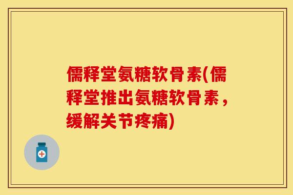 儒释堂氨糖软骨素(儒释堂推出氨糖软骨素，缓解关节疼痛)