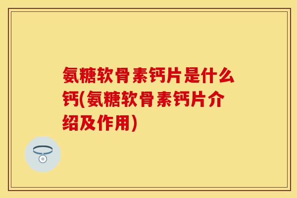 氨糖软骨素钙片是什么钙(氨糖软骨素钙片介绍及作用)-第1张图片-关节保镖 氨糖软骨素钙片是什么钙(氨糖软骨素钙片介绍及作用)-第1张图片-关节保镖