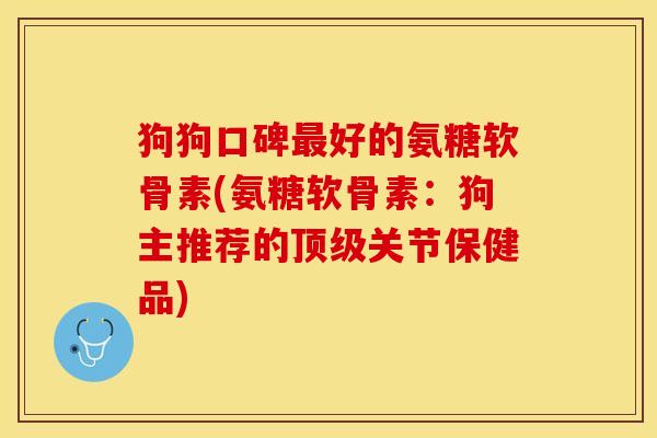 狗狗口碑最好的氨糖软骨素(氨糖软骨素：狗主推荐的顶级关节保健品)