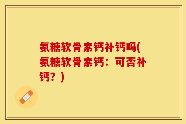 氨糖软骨素钙补钙吗(氨糖软骨素钙：可否补钙？)