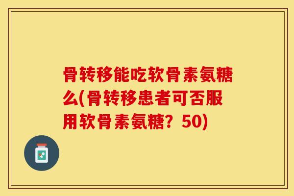 骨转移能吃软骨素氨糖么(骨转移患者可否服用软骨素氨糖？50)