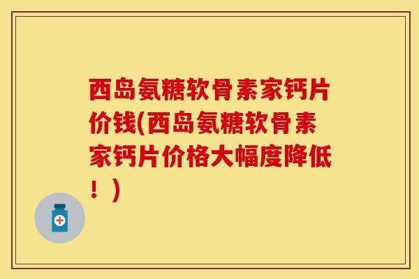西岛氨糖软骨素家钙片价钱(西岛氨糖软骨素家钙片价格大幅度降低！)
