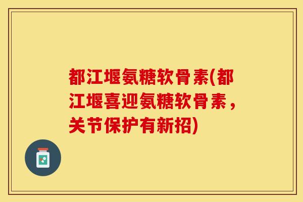 都江堰氨糖软骨素(都江堰喜迎氨糖软骨素，关节保护有新招)