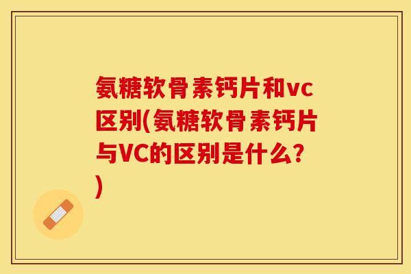氨糖软骨素钙片和vc区别(氨糖软骨素钙片与VC的区别是什么?)-第1张图片-关节保镖 氨糖软骨素钙片和vc区别(氨糖软骨素钙片与VC的区别是什么?)-第1张图片-关节保镖
