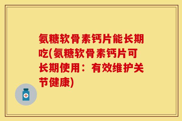 氨糖软骨素钙片能长期吃(氨糖软骨素钙片可长期使用：有效维护关节健康)