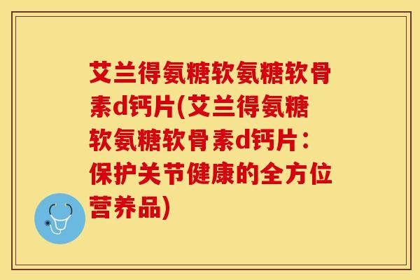 艾兰得氨糖软氨糖软骨素d钙片(艾兰得氨糖软氨糖软骨素d钙片：保护关节健康的全方位营养品)