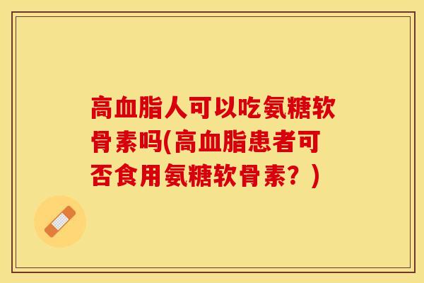 高血脂人可以吃氨糖软骨素吗(高血脂患者可否食用氨糖软骨素？)