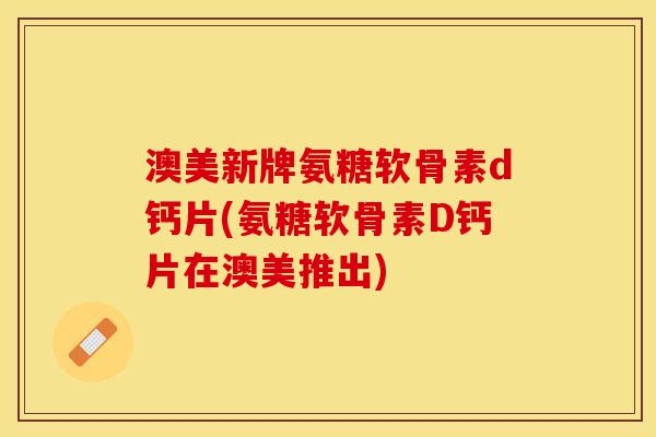 澳美新牌氨糖软骨素d钙片(氨糖软骨素D钙片在澳美推出)