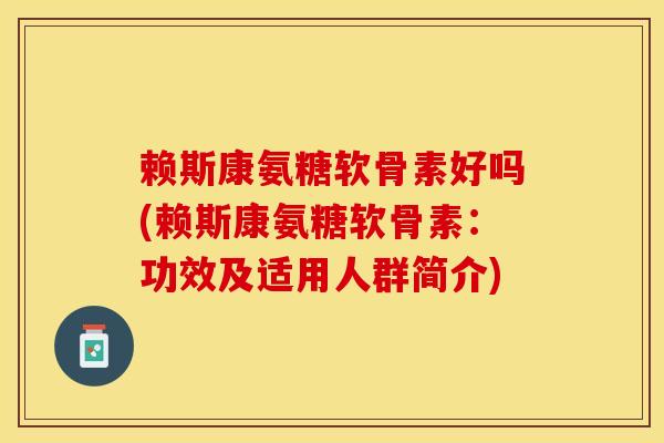 赖斯康氨糖软骨素好吗(赖斯康氨糖软骨素：功效及适用人群简介)