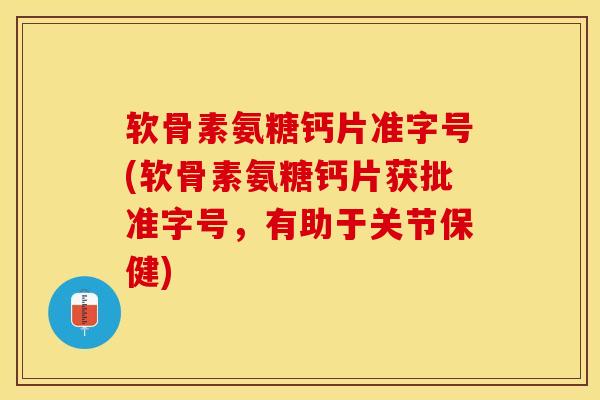 软骨素氨糖钙片准字号(软骨素氨糖钙片获批准字号，有助于关节保健)-第1张图片-关节保镖