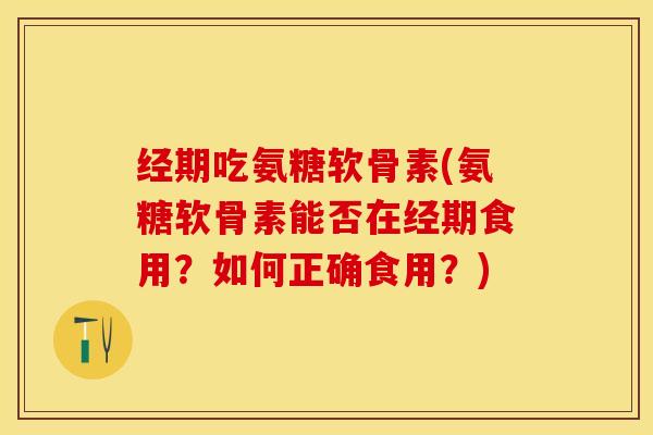 经期吃氨糖软骨素(氨糖软骨素能否在经期食用？如何正确食用？)