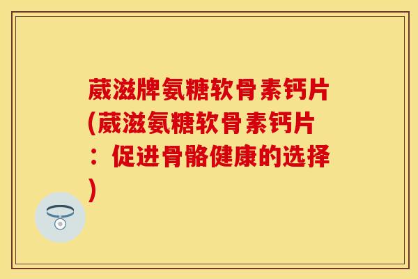 葳滋牌氨糖软骨素钙片(葳滋氨糖软骨素钙片:促进骨骼健康的选择)-第1张图片-关节保镖 葳滋牌氨糖软骨素钙片(葳滋氨糖软骨素钙片:促进骨骼健康的选择)-第1张图片-关节保镖