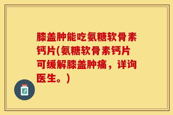膝盖肿能吃氨糖软骨素钙片(氨糖软骨素钙片可缓解膝盖肿痛，详询医生。)