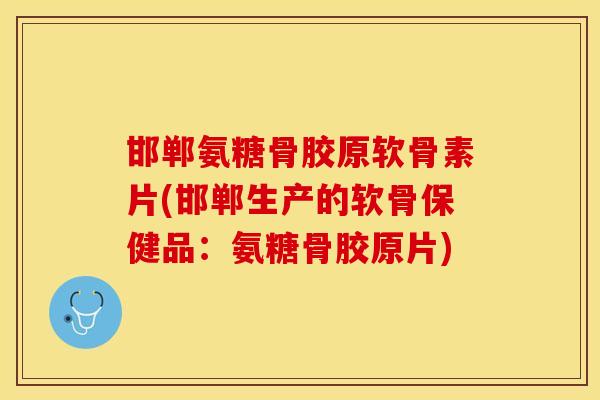 邯郸氨糖骨胶原软骨素片(邯郸生产的软骨保健品：氨糖骨胶原片)