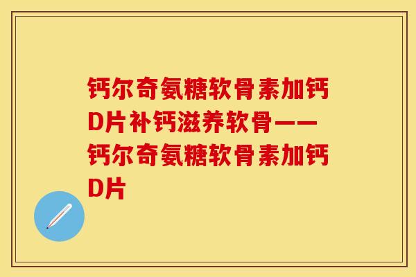 钙尔奇氨糖软骨素加钙D片补钙滋养软骨――钙尔奇氨糖软骨素加钙D片-第1张图片-关节保镖