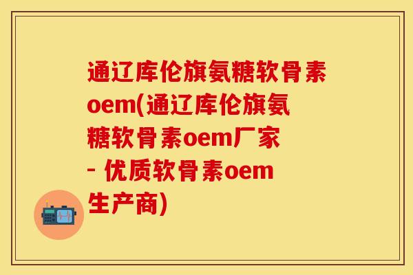 通辽库伦旗氨糖软骨素oem(通辽库伦旗氨糖软骨素oem厂家 - 优质软骨素oem生产商)-第1张图片-关节保镖