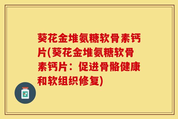 葵花金堆氨糖软骨素钙片(葵花金堆氨糖软骨素钙片：促进骨骼健康和软组织修复)