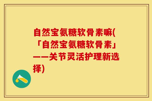 自然宝氨糖软骨素嘛(「自然宝氨糖软骨素」——关节灵活护理新选择)