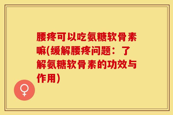 腰疼可以吃氨糖软骨素嘛(缓解腰疼问题：了解氨糖软骨素的功效与作用)