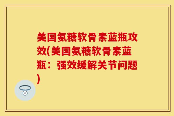 美国氨糖软骨素蓝瓶攻效(美国氨糖软骨素蓝瓶：强效缓解关节问题)