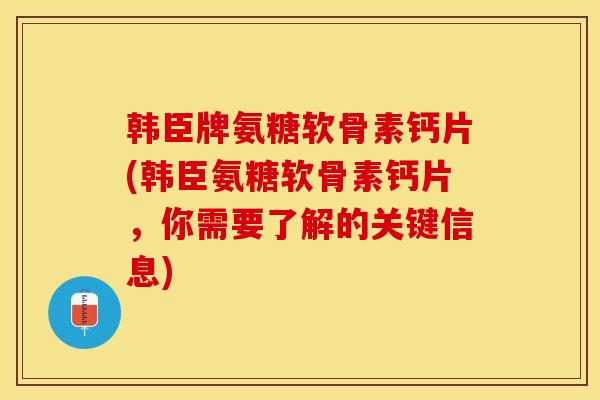 韩臣牌氨糖软骨素钙片(韩臣氨糖软骨素钙片，你需要了解的关键信息)