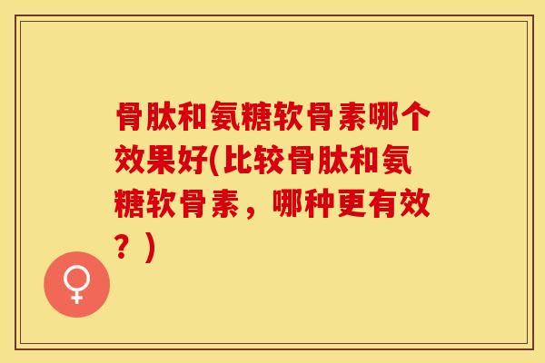 骨肽和氨糖软骨素哪个效果好(比较骨肽和氨糖软骨素，哪种更有效？)