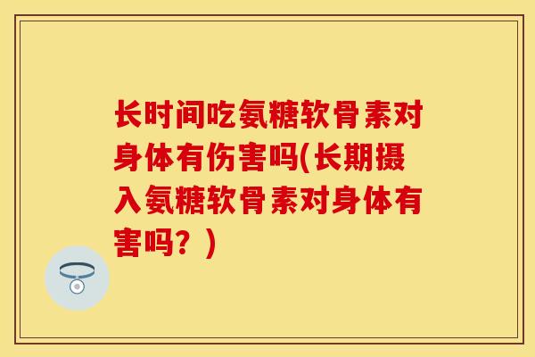 长时间吃氨糖软骨素对身体有伤害吗(长期摄入氨糖软骨素对身体有害吗？)