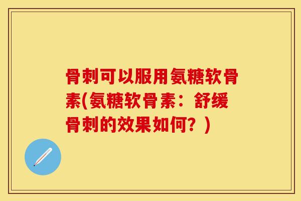 骨刺可以服用氨糖软骨素(氨糖软骨素：舒缓骨刺的效果如何？)