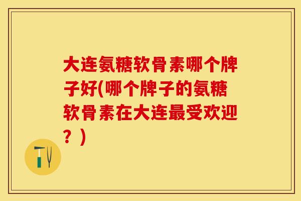 大连氨糖软骨素哪个牌子好(哪个牌子的氨糖软骨素在大连最受欢迎？)