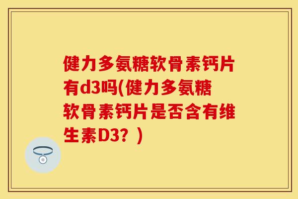 健力多氨糖软骨素钙片有d3吗(健力多氨糖软骨素钙片是否含有维生素D3？)