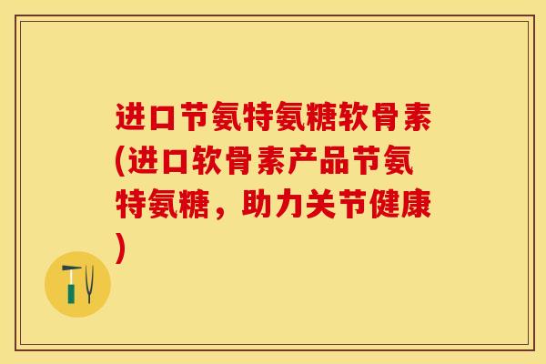 进口节氨特氨糖软骨素(进口软骨素产品节氨特氨糖，助力关节健康)