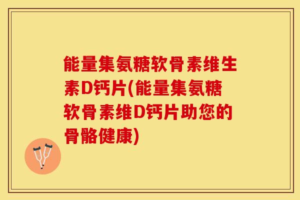 能量集氨糖软骨素维生素D钙片(能量集氨糖软骨素维D钙片助您的骨骼健康)