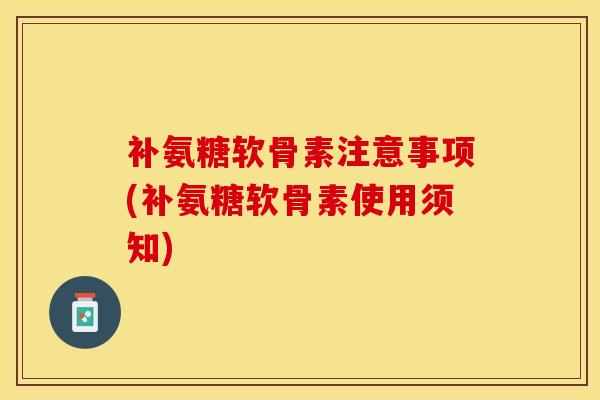 补氨糖软骨素注意事项(补氨糖软骨素使用须知)