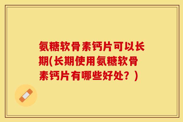 氨糖软骨素钙片可以长期(长期使用氨糖软骨素钙片有哪些好处？)