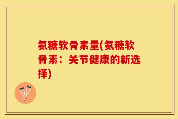 氨糖软骨素量(氨糖软骨素：关节健康的新选择)