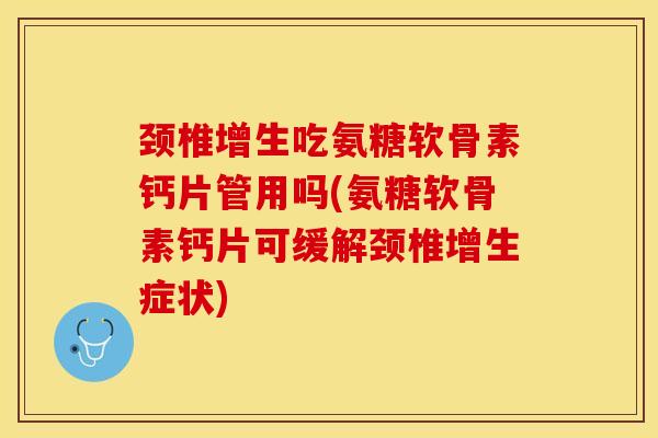 颈椎增生吃氨糖软骨素钙片管用吗(氨糖软骨素钙片可缓解颈椎增生症状)