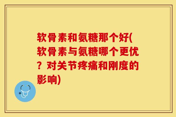 软骨素和氨糖那个好(软骨素与氨糖哪个更优？对关节疼痛和刚度的影响)