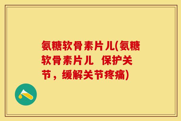 氨糖软骨素片儿(氨糖软骨素片儿  保护关节，缓解关节疼痛)