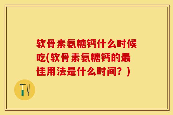 软骨素氨糖钙什么时候吃(软骨素氨糖钙的最佳用法是什么时间？)