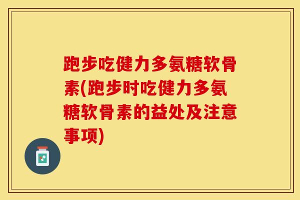 跑步吃健力多氨糖软骨素(跑步时吃健力多氨糖软骨素的益处及注意事项)