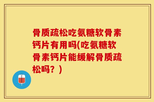 骨质疏松吃氨糖软骨素钙片有用吗(吃氨糖软骨素钙片能缓解骨质疏松吗？)