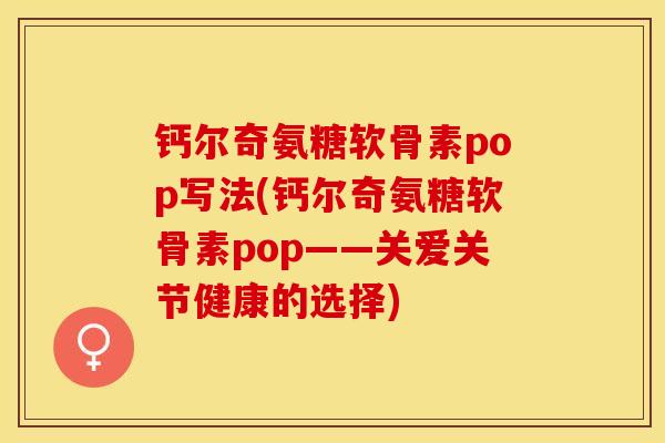钙尔奇氨糖软骨素pop写法(钙尔奇氨糖软骨素pop——关爱关节健康的选择)