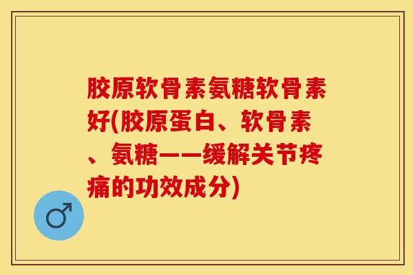 胶原软骨素氨糖软骨素好(胶原蛋白、软骨素、氨糖——缓解关节疼痛的功效成分)