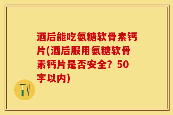 酒后能吃氨糖软骨素钙片？酒后服用氨糖软骨素钙片是否安全？
