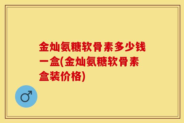金灿氨糖软骨素多少钱一盒(金灿氨糖软骨素盒装价格)