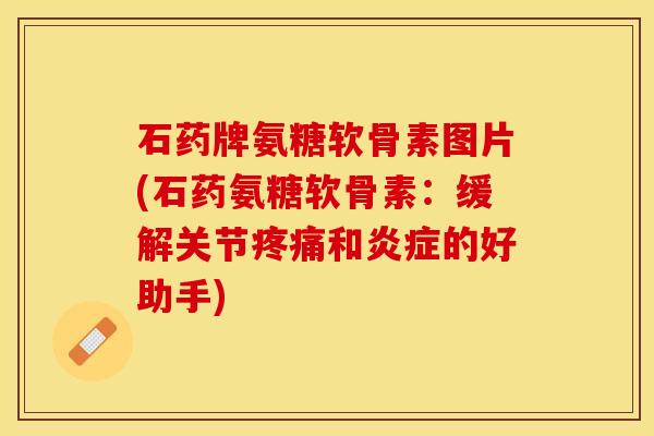 石药牌氨糖软骨素图片(石药氨糖软骨素：缓解关节疼痛和炎症的好助手)