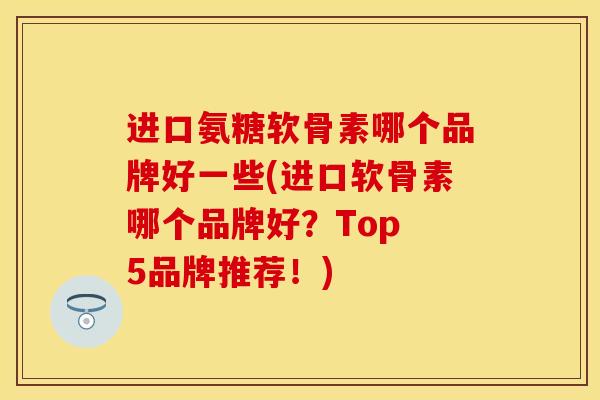 进口氨糖软骨素哪个品牌好一些(进口软骨素哪个品牌好？Top 5品牌推荐！)
