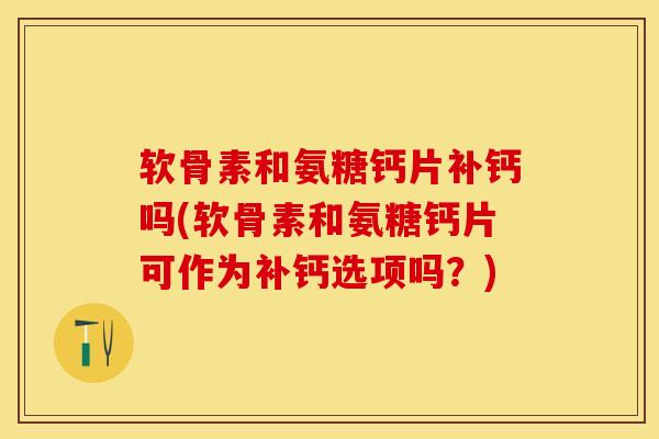 软骨素和氨糖钙片补钙吗(软骨素和氨糖钙片可作为补钙选项吗？)