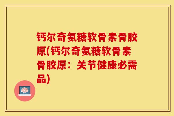 钙尔奇氨糖软骨素骨胶原(钙尔奇氨糖软骨素骨胶原：关节健康必需品)