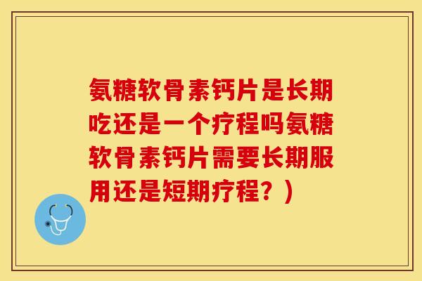 氨糖软骨素钙片是长期吃还是一个疗程吗氨糖软骨素钙片需要长期服用还是短期疗程？)-第1张图片-关节保镖